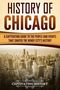 History of Chicago: A Captivating Guide to the People and Events that Shaped the Windy City's History