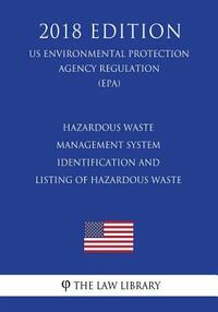 Hazardous Waste Management System - Identification and Listing of Hazardous Waste (Us Environmental Protection Agency Regulation) (Epa) (2018 Edition)