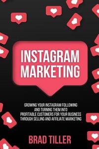 Instagram Marketing: Growing Your Instagram Following And Turning Them Into Profitable Customers For Your Business Through Selling and Affi