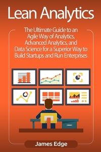 Lean Analytics: The Ultimate Guide to an Agile Way of Analytics, Advanced Analytics, and Data Science for a Superior Way to Build Star