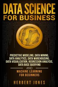 Data Science for Business: Predictive Modeling, Data Mining, Data Analytics, Data Warehousing, Data Visualization, Regression Analysis, Database