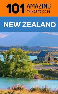 101 Amazing Things to Do in New Zealand: New Zealand Travel Guide