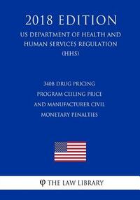 340B Drug Pricing Program Ceiling Price and Manufacturer Civil Monetary Penalties (US Department of Health and Human Services Regulation) (HHS) (2018