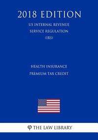 Health Insurance Premium Tax Credit (US Internal Revenue Service Regulation) (IRS) (2018 Edition)