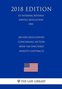 Revised Regulations Concerning Section 403(b) Tax-Sheltered Annuity Contracts (Us Internal Revenue Service Regulation) (Irs) (2018 Edition)