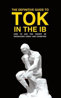 The Definitive Guide to Tok in the IB: How to Ace the Tok Essay and Exhibition