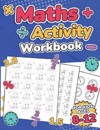 Maths Activity Workbook For Kids Ages 8-12 | Addition, Subtraction, Multiplication, Division, Decimals, Fractions, Percentages, and Telling the Time | Over 100 Worksheets | Grade 2, 3, 4, 5, 6 and 7 | Year 3, 4, 5, 6, 7 and 8 | KS2 | Large Print