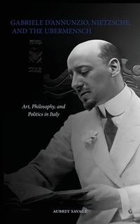 Gabriele D'Annunzio, Nietzsche, and the Ubermensch: Art, Philosophy, and Politics in Italy
