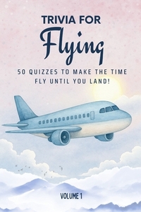 Trivia for Flying: 50 Quizzes to Make the Time Fly Until You Land!: 750 quiz questions across 50 general knowledge categories Perfect mix of trivia fo