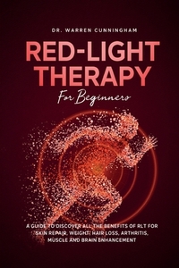 Red Light Therapy For Beginners: A Guide To Discover All The Benefits Of RLT For Skin Repair, Weight, Hair Loss, Arthritis, Muscle And Brain Enhanceme