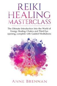 Reiki Healing Masterclass: The Ultimate Introduction Into the World of Energy Healing, Chakra and Third Eye Opening. Complete with Guided Meditations