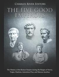 The Five Good Emperors: The History of the Roman Empire during the Reigns of Nerva, Trajan, Hadrian, Antoninus Pius, and Marcus Aurelius