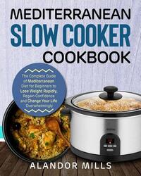 Mediterranean Slow Cooker Cookbook: The Complete Guide of Mediterranean Diet for Beginners to Lose Weight Rapidly, Regain Confidence and Change Your L