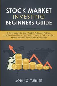 Stock Market Investing Beginners Guide: Understanding the Stock Market, Building a Portfolio, Long Term Investing vs. Day Trading, Options, Online Tra