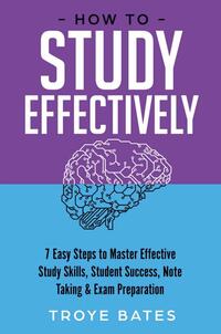 How to Study Effectively: 7 Easy Steps to Master Effective Study Skills, Student Success, Note Taking & Exam Preparation