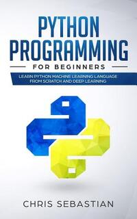 Python Programming for Beginners: Learn Python Machine Learning Language from Scratch and Deep Learning