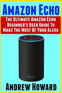 Amazon Echo: The Ultimate Amazon Echo Beginner's User Guide to Make The Most Of Your Alexa (Echo, Alexa, Dot, 2019 manual, apps Book, Amazon Alexa, st