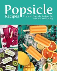 Popsicle Recipes: Essential Popsicle Recipes for Summer and Spring (2nd Edition)