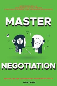 Negotiation Skills: Techniques, Tactics, Tips and Strategies for Work, Love, Friendship and Business