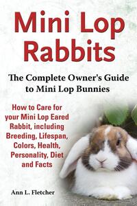 Mini Lop Rabbits, The Complete Owner's Guide to Mini Lop Bunnies, How to Care for your Mini Lop Eared Rabbit, including Breeding, Lifespan, Colors, Health, Personality, Diet and Facts