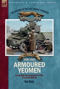 The History of the East Riding Yeomanry VOLUME 2: Armoured Yeomen:: The East Riding Yeomanry in the Opening Phase of the Second World War 1930-1943