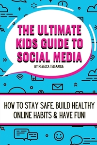The Ultimate Kids Guide To Social Media: How to stay safe, build healthy online habits and have fun!