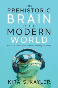 The Prehistoric Brain in the Modern World: How to Get Unstuck When Your Brain is Holding You Hostage