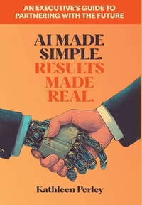 AI Made Simple. Results Made Real.: An Executive's Guide to Partnering with the Future