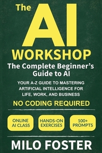The AI Workshop: The Complete Beginner's Guide to AI: Your A-Z Guide to Mastering Artificial Intelligence for Life, Work, and Business-No Coding Requi