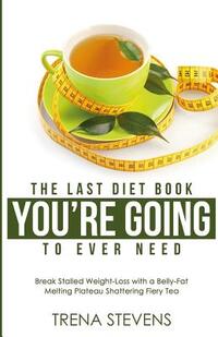 The Last Diet Book You're Going to Ever Need!: Break Stalled Weight-Loss with a Belly-Fat Melting Plateau Shattering Fiery Tea