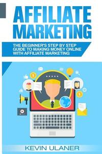Affiliate Marketing: The Beginner's Step By Step Guide To Making Money Online With Affiliate Marketing