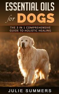 Essential Oils for Dogs: The Complete Guide to Safe and Simple Ways to Use Essential Oils for a Happier, Relaxed and Healthier Dog (Includes Es