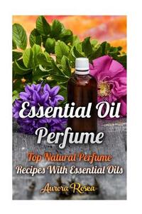 Essential Oil Perfume: Top Natural Perfume Recipes With Essential Oils