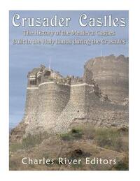 Crusader Castles: The History of the Medieval Castles Built in the Holy Lands during the Crusades