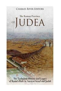 The Roman Province of Judea: The Turbulent History and Legacy of Rome's Rule in Ancient Israel and Judah