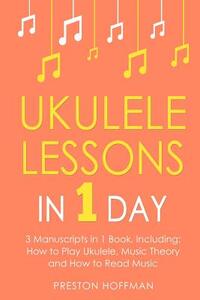 Ukulele Lessons: In 1 Day - Bundle - The Only 3 Books You Need to Learn Ukulele Fingerstyle and How to Play Ukulele Songs Today