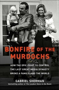 Bonfire of the Murdochs: How the Epic Fight to Control the Last Great Media Dynasty Broke a Family -- And the World