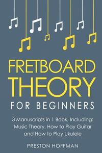 Fretboard Theory: For Beginners - Bundle - The Only 3 Books You Need to Learn Fretboard Music Theory, Ukulele and Guitar Fretboard Technique Today