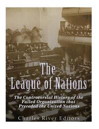 The League of Nations: The Controversial History of the Failed Organization that Preceded the United Nations