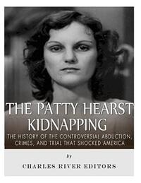 The Patty Hearst Kidnapping: The History of the Controversial Abduction, Crimes, and Trial that Shocked America