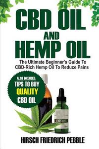 CBD Oil and Hemp Oil: The Ultimate Beginners Guide to CBD-Rich Hemp Oil to reduce pains Includes tips and tricks to buy high quality CBD Oil