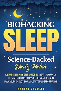 Biohacking Sleep Science-Backed Daily Habits A Simple Step-by-Step Guide to Beat Insomnia, Put an End to Restless Nights, and Regain Maximum Energy to Amplify Your Performance