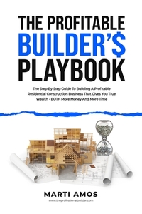 The Profitable Builder's Playbook: The Step-by-Step Guide to Building a Profitable Residential Construction Business That Gives You True Wealth-BOTH M