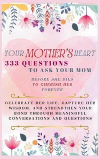Your Mother's Heart 333 Questions to Ask Your Mom Before She Dies to Cherish Her Forever