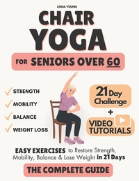 The Complete Guide to Chair Yoga for Seniors Over 60: 40+ Low-Impact Easy Exercises to Restore Strength, Mobility, Balance, and Lose Weight in 21 Days