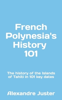 French Polynesia's History 101: The History of the Islands of Tahiti in 101 key dates