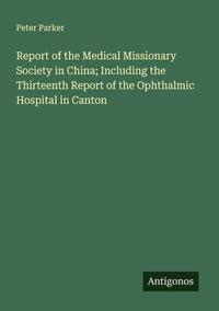 Report of the Medical Missionary Society in China; Including the Thirteenth Report of the Ophthalmic Hospital in Canton