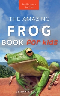 Frogs The Amazing Frog Book for Kids: Frog Facts: 100+ Amazing Facts, Tadpole-to-Frog Life Cycle, Poison Dart, Tree Frogs & Pond Science