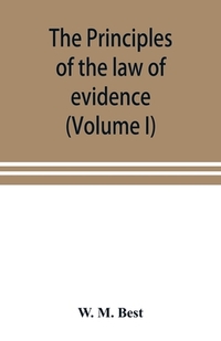 The principles of the law of evidence; with elementary rules for conducting the examination and cross-examination of witnesses (Volume I)