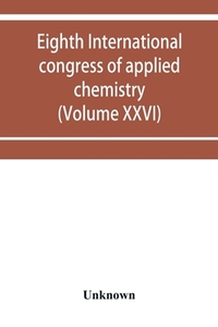 Eighth International congress of applied chemistry, Washington and New York, September 4 to 13, 1912 (Volume XXVI)